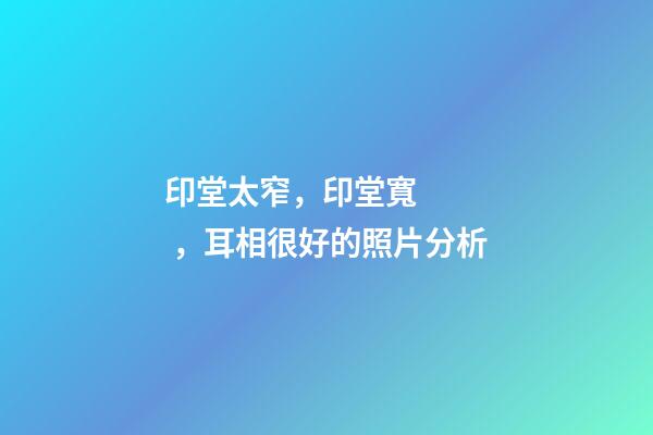 印堂太窄，印堂寬，耳相很好的照片分析